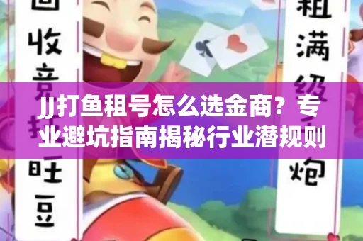 JJ打鱼租号怎么选金商？专业避坑指南揭秘行业潜规则